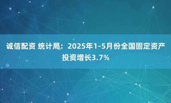 诚信配资 统计局：2025年1-5月份全国固定资产投资增长3.7%