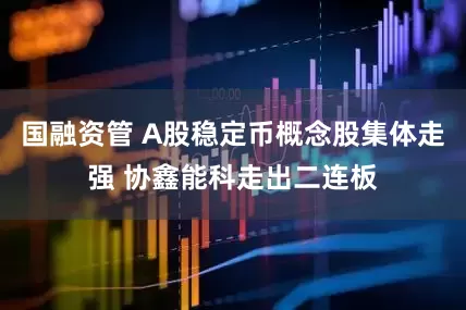 国融资管 A股稳定币概念股集体走强 协鑫能科走出二连板