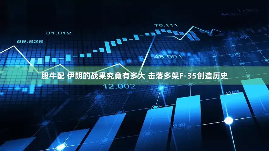 股牛配 伊朗的战果究竟有多大 击落多架F-35创造历史
