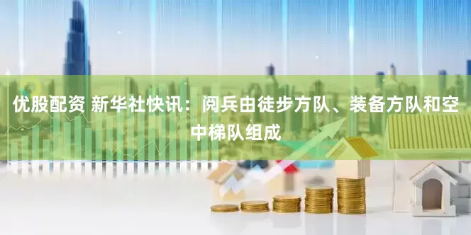 优股配资 新华社快讯：阅兵由徒步方队、装备方队和空中梯队组成