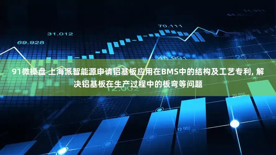 91微操盘 上海派智能源申请铝基板应用在BMS中的结构及工艺专利, 解决铝基板在生产过程中的板弯等问题