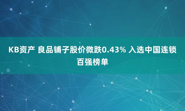 KB资产 良品铺子股价微跌0.43% 入选中国连锁百强榜单