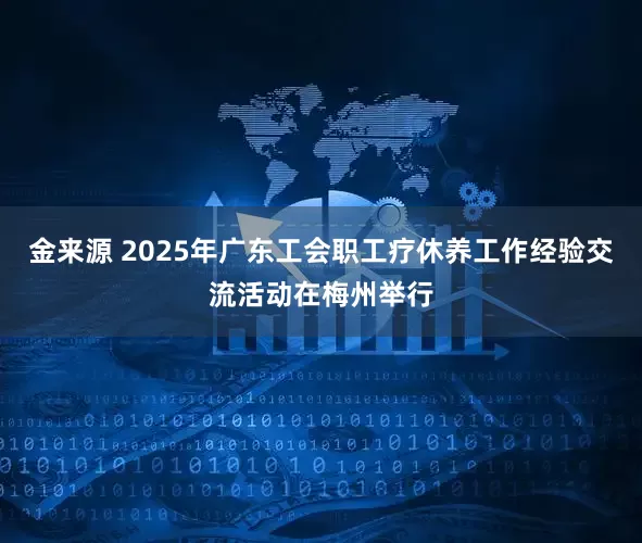 金来源 2025年广东工会职工疗休养工作经验交流活动在梅州举行