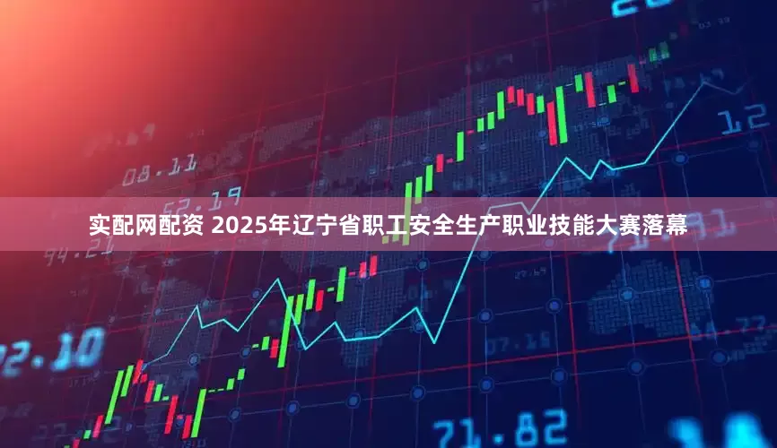 实配网配资 2025年辽宁省职工安全生产职业技能大赛落幕