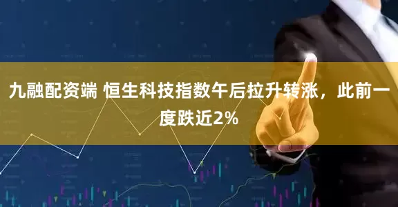 九融配资端 恒生科技指数午后拉升转涨，此前一度跌近2%
