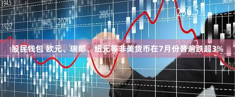 股民钱包 欧元、瑞郎、纽元等非美货币在7月份普遍跌超3%