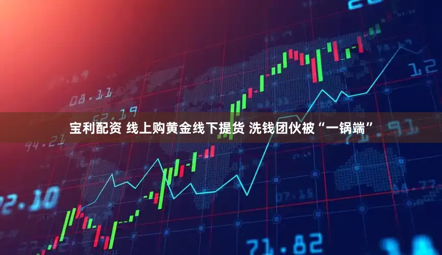 宝利配资 线上购黄金线下提货 洗钱团伙被“一锅端”