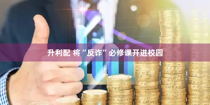 升利配 将“反诈”必修课开进校园