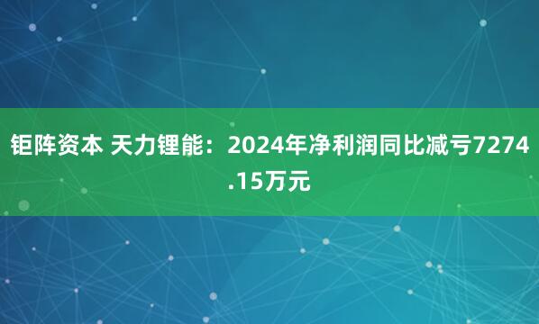 钜阵资本 天力锂能：2024年净利润同比减亏7274.15万元