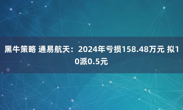 黑牛策略 通易航天：2024年亏损158.48万元 拟10派0.5元