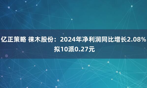 亿正策略 徕木股份：2024年净利润同比增长2.08% 拟10派0.27元