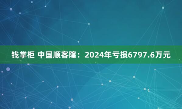 钱掌柜 中国顺客隆：2024年亏损6797.6万元