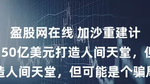 盈股网在线 加沙重建计划曝光，250亿美元打造人间天堂，但可能是个骗局