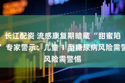 长江配资 流感康复期暗藏 “甜蜜陷阱” 专家警示：儿童 1 型糖尿病风险需警惕