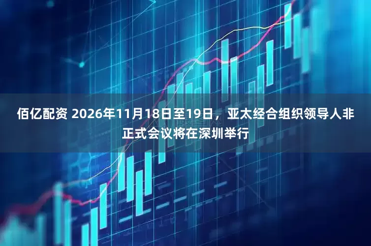 佰亿配资 2026年11月18日至19日，亚太经合组织领导人非正式会议将在深圳举行