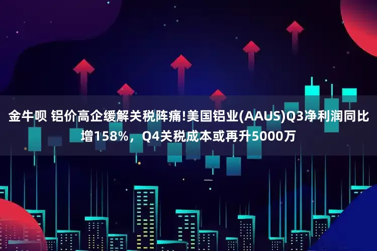 金牛呗 铝价高企缓解关税阵痛!美国铝业(AAUS)Q3净利润同比增158%，Q4关税成本或再升5000万